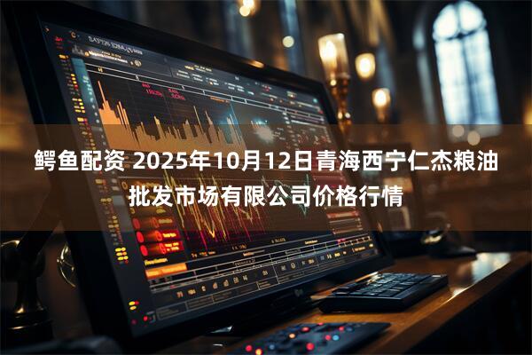 鳄鱼配资 2025年10月12日青海西宁仁杰粮油批发市场有限公司价格行情