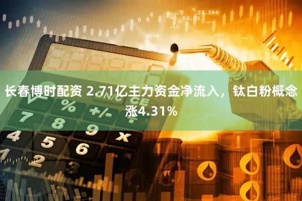 长春博时配资 2.71亿主力资金净流入，钛白粉概念涨4.31%