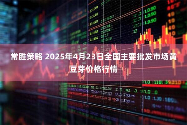 常胜策略 2025年4月23日全国主要批发市场黄豆芽价格行情
