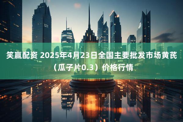 笑赢配资 2025年4月23日全国主要批发市场黄芪（瓜子片0.3）价格行情