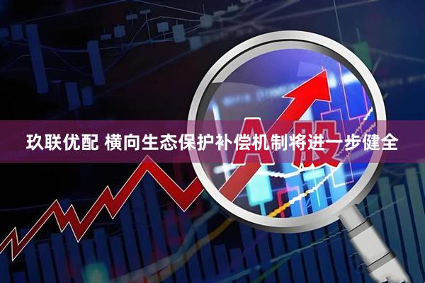 玖联优配 横向生态保护补偿机制将进一步健全