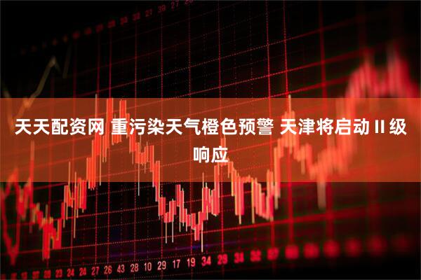 天天配资网 重污染天气橙色预警 天津将启动Ⅱ级响应