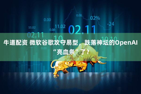 牛道配资 微软谷歌攻守易型，跌落神坛的OpenAI“亮血条”了？