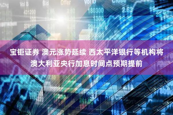 宝钜证券 澳元涨势延续 西太平洋银行等机构将澳大利亚央行加息时间点预期提前