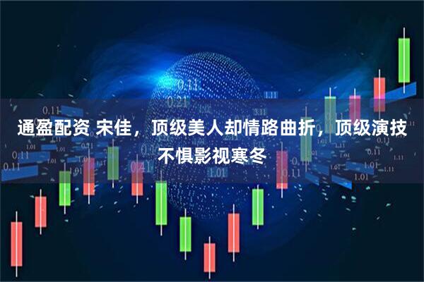 通盈配资 宋佳，顶级美人却情路曲折，顶级演技不惧影视寒冬