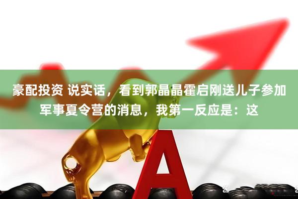 豪配投资 说实话，看到郭晶晶霍启刚送儿子参加军事夏令营的消息，我第一反应是：这